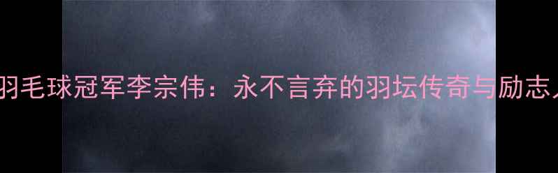 图片 🏅伦敦奥运羽毛球冠军李宗伟：永不言弃的羽坛传奇与励志人生全记录1