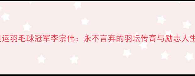 图片 🏅伦敦奥运羽毛球冠军李宗伟：永不言弃的羽坛传奇与励志人生全记录2