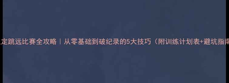 图片 🏅立定跳远比赛全攻略｜从零基础到破纪录的5大技巧（附训练计划表+避坑指南）2