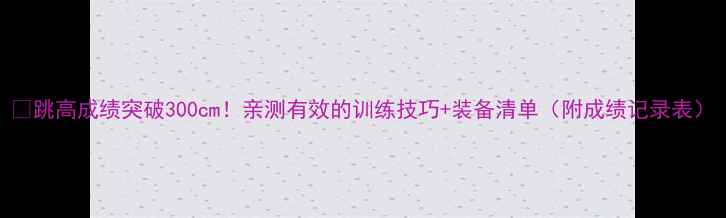 图片 🏅跳高成绩突破300cm！亲测有效的训练技巧+装备清单（附成绩记录表）