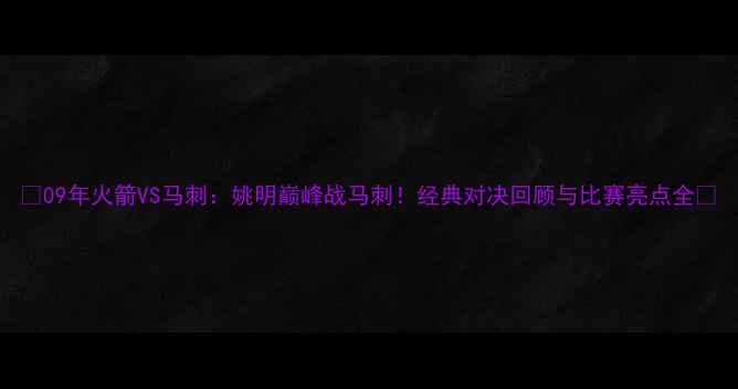 图片 🏆09年火箭VS马刺：姚明巅峰战马刺！经典对决回顾与比赛亮点全🏀