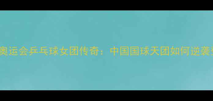 图片 🏆2000悉尼奥运会乒乓球女团传奇：中国国球天团如何逆袭登顶？🇨🇳1