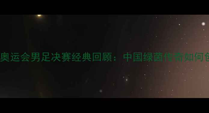 图片 🏆2008北京奥运会男足决赛经典回顾：中国绿茵传奇如何创造历史？1