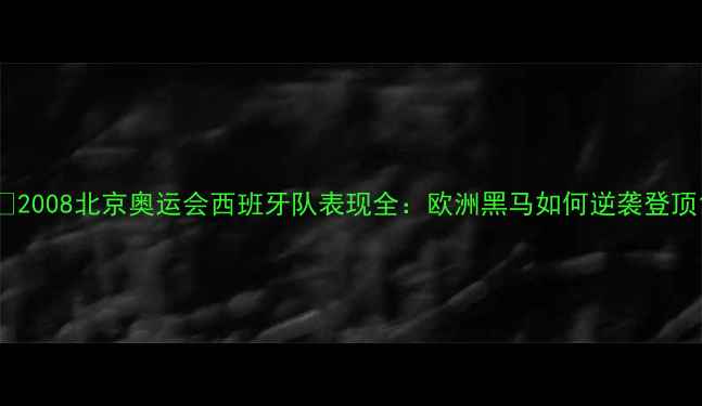 图片 🏆2008北京奥运会西班牙队表现全：欧洲黑马如何逆袭登顶1
