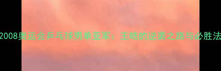 图片 🏆2008奥运会乒乓球男单亚军：王皓的逆袭之路与必胜法则