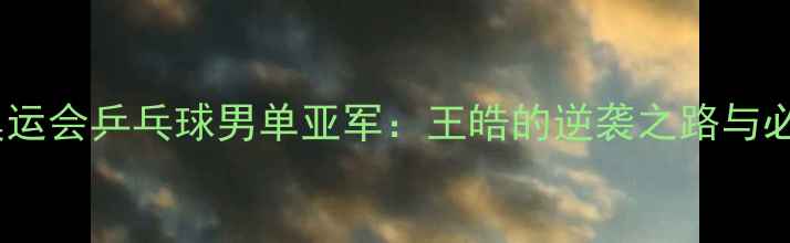 图片 🏆2008奥运会乒乓球男单亚军：王皓的逆袭之路与必胜法则1