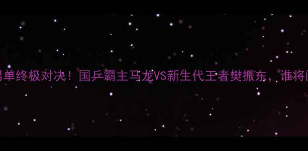 图片 🏆54届乒乓球男单终极对决！国乒霸主马龙VS新生代王者樊振东，谁将问鼎奥运之巅？
