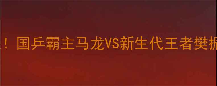 图片 🏆54届乒乓球男单终极对决！国乒霸主马龙VS新生代王者樊振东，谁将问鼎奥运之巅？1