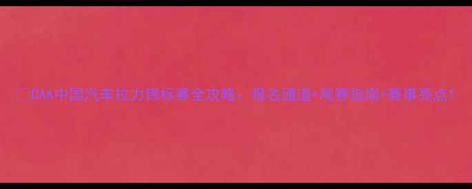 图片 🏆CAA中国汽车拉力锦标赛全攻略：报名通道+观赛指南+赛事亮点1