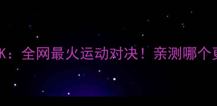 图片 🏆LDVvsGK：全网最火运动对决！亲测哪个更燃？💥2