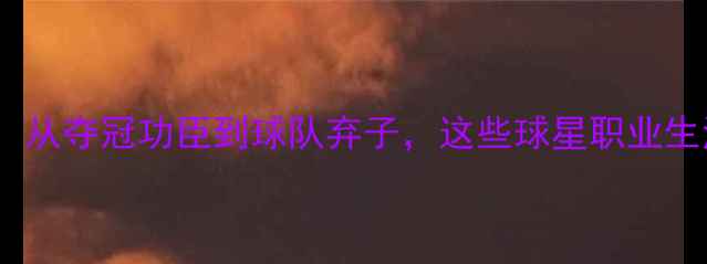 图片 🏆NBA叛徒球员大：从夺冠功臣到球队弃子，这些球星职业生涯如何急转直下？