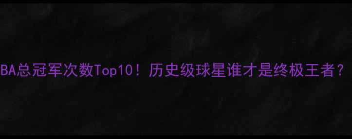 图片 🏆NBA总冠军次数Top10！历史级球星谁才是终极王者？🔥1