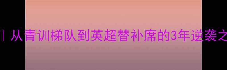 图片 🏆hurst球员成长全记录｜从青训梯队到英超替补席的3年逆袭之路（附独家训练技巧）1