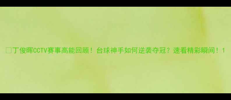 图片 🏆丁俊晖CCTV赛事高能回顾！台球神手如何逆袭夺冠？速看精彩瞬间！1