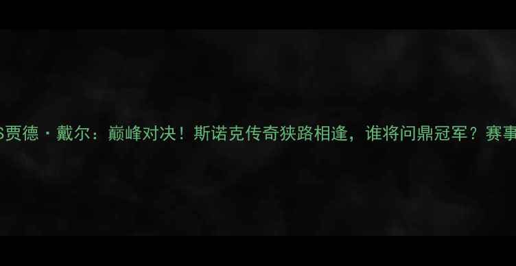 图片 🏆丁俊晖VS贾德·戴尔：巅峰对决！斯诺克传奇狭路相逢，谁将问鼎冠军？赛事前瞻+技术