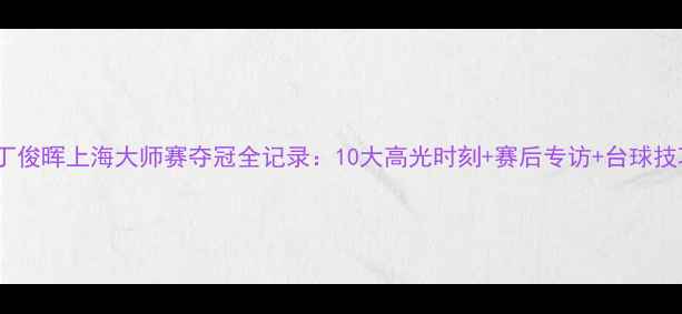 图片 🏆丁俊晖上海大师赛夺冠全记录：10大高光时刻+赛后专访+台球技巧2