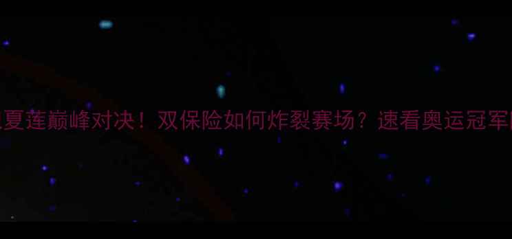图片 🏆丁宁倪夏莲巅峰对决！双保险如何炸裂赛场？速看奥运冠军隐藏技能