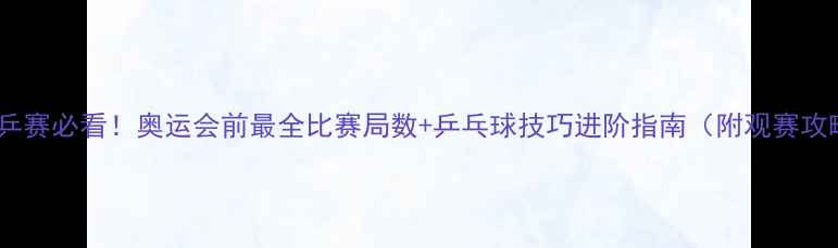 图片 🏆世乒赛必看！奥运会前最全比赛局数+乒乓球技巧进阶指南（附观赛攻略）1