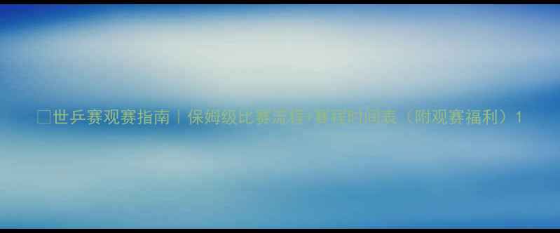 图片 🏆世乒赛观赛指南｜保姆级比赛流程+赛程时间表（附观赛福利）1