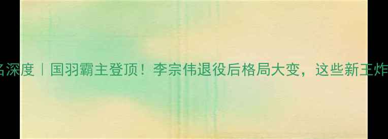 图片 🏆世界羽毛球排名深度｜国羽霸主登顶！李宗伟退役后格局大变，这些新王炸选手你pick谁？2