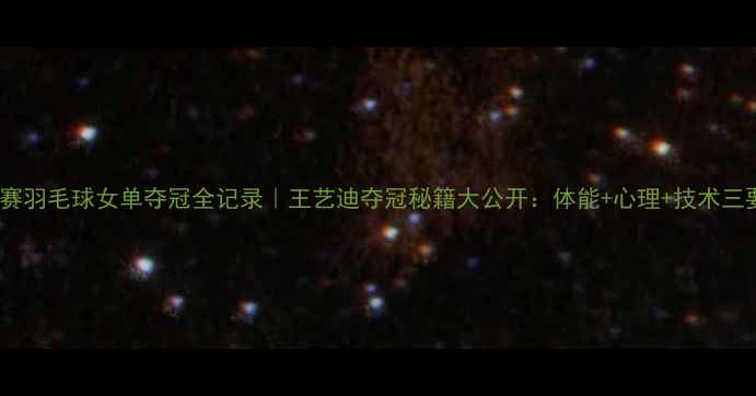 图片 🏆世锦赛羽毛球女单夺冠全记录｜王艺迪夺冠秘籍大公开：体能+心理+技术三要素全1