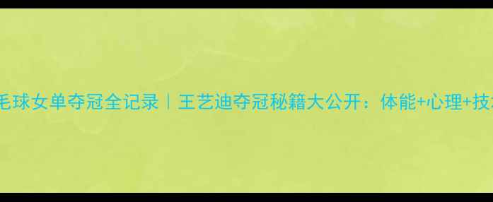 图片 🏆世锦赛羽毛球女单夺冠全记录｜王艺迪夺冠秘籍大公开：体能+心理+技术三要素全2