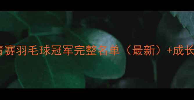 图片 🏆世青赛羽毛球冠军完整名单（最新）+成长路径1