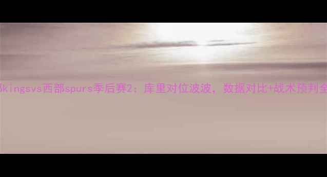 图片 🏆东部kingsvs西部spurs季后赛2：库里对位波波，数据对比+战术预判全！🔥1