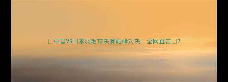 图片 🏆中国VS日本羽毛球决赛巅峰对决！全网直击🔥2