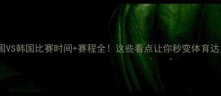 图片 🏆中国VS韩国比赛时间+赛程全！这些看点让你秒变体育达人🔥1