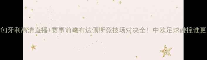 图片 🏆中国vs匈牙利高清直播+赛事前瞻布达佩斯竞技场对决全！中欧足球碰撞谁更胜一筹？