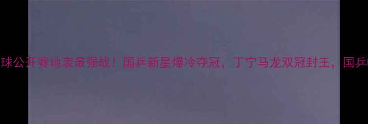 图片 🏆中国乒乓球公开赛地表最强战！国乒新星爆冷夺冠，丁宁马龙双冠封王，国乒崛起全攻略