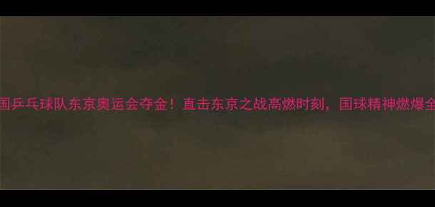 图片 🏆中国乒乓球队东京奥运会夺金！直击东京之战高燃时刻，国球精神燃爆全网🔥