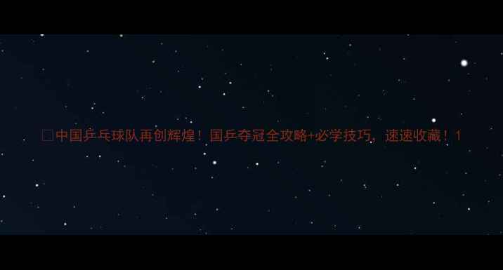 图片 🏆中国乒乓球队再创辉煌！国乒夺冠全攻略+必学技巧，速速收藏！1