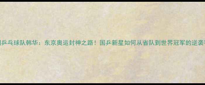 图片 🏆中国乒乓球队韩华：东京奥运封神之路！国乒新星如何从省队到世界冠军的逆袭密码🔥