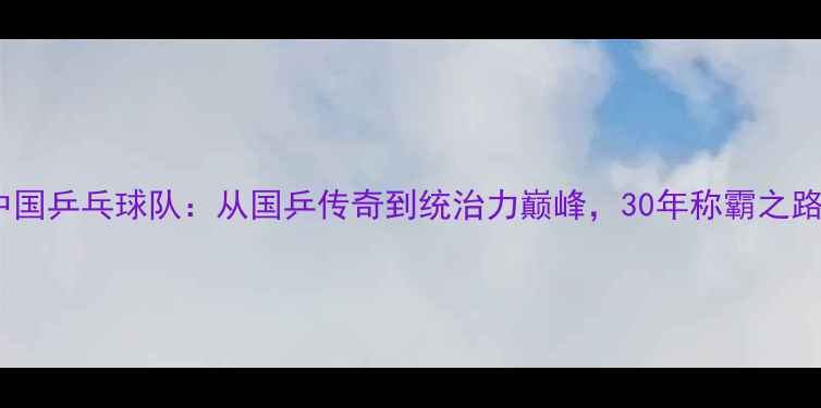 图片 🏆中国乒乓球队：从国乒传奇到统治力巅峰，30年称霸之路！2