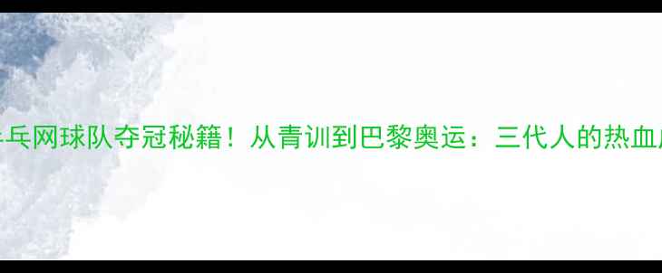 图片 🏆中国乒乓网球队夺冠秘籍！从青训到巴黎奥运：三代人的热血成长故事