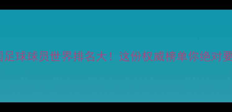 图片 🏆中国足球球员世界排名大！这份权威榜单你绝对要看🔥1