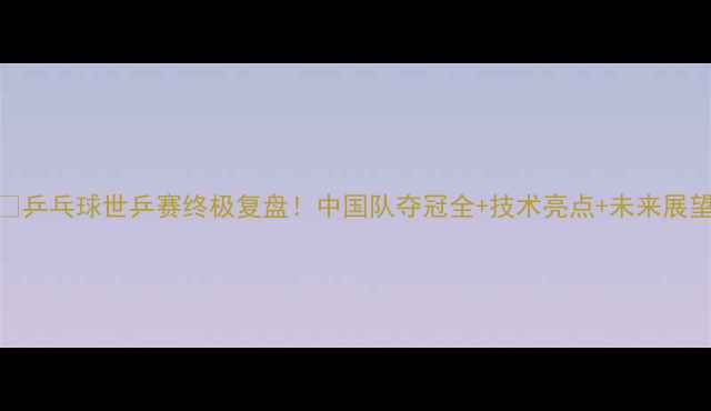 图片 🏆乒乓球世乒赛终极复盘！中国队夺冠全+技术亮点+未来展望