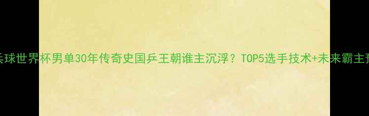 图片 🏆乒乓球世界杯男单30年传奇史国乒王朝谁主沉浮？TOP5选手技术+未来霸主预测！