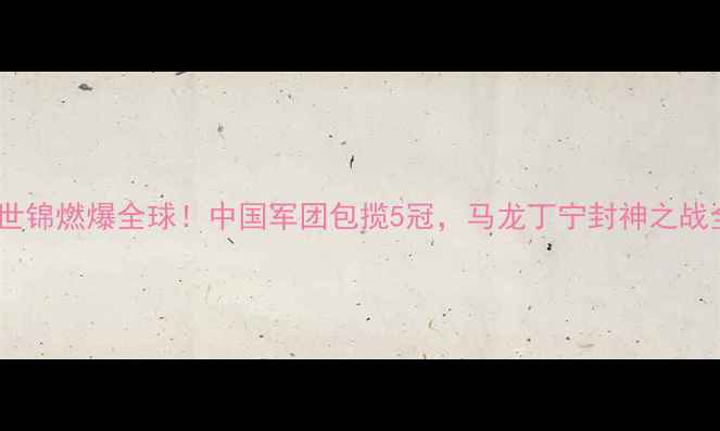 图片 🏆乒乓球世锦燃爆全球！中国军团包揽5冠，马龙丁宁封神之战全回顾🔥1