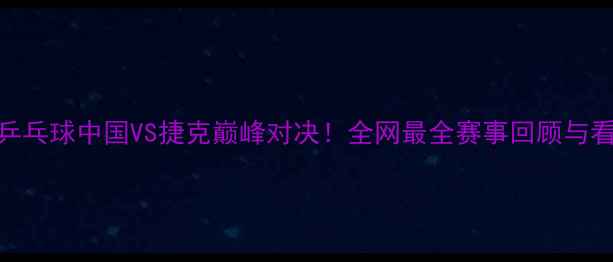 图片 🏆乒乓球中国VS捷克巅峰对决！全网最全赛事回顾与看点