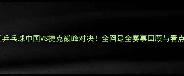 图片 🏆乒乓球中国VS捷克巅峰对决！全网最全赛事回顾与看点2