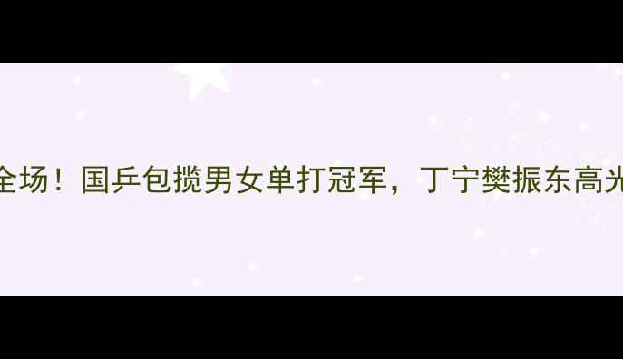 图片 🏆乒乓球中国赛决赛燃爆全场！国乒包揽男女单打冠军，丁宁樊振东高光时刻回顾+未来赛事前瞻1