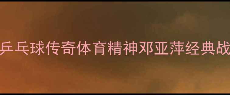 图片 🏆乒乓球传奇体育精神邓亚萍经典战役