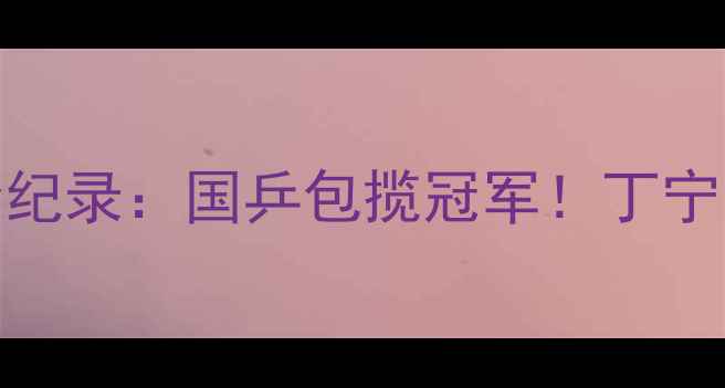 图片 🏆乒乓球全锦赛全纪录：国乒包揽冠军！丁宁马龙巅峰对决回顾