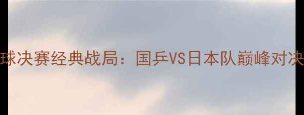 图片 🏆乒乓球决赛经典战局：国乒VS日本队巅峰对决必看！