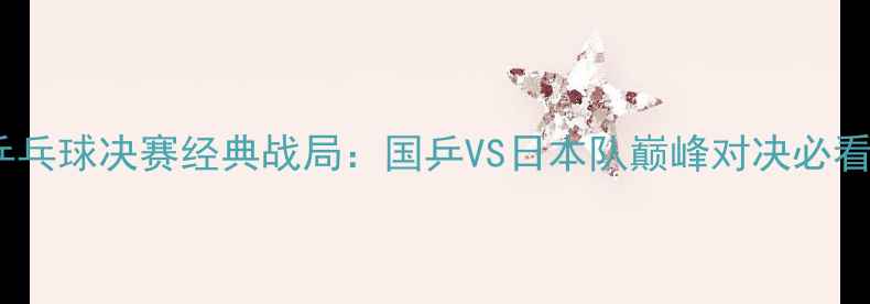 图片 🏆乒乓球决赛经典战局：国乒VS日本队巅峰对决必看！2