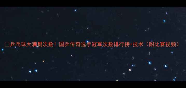 图片 🏆乒乓球大满贯次数！国乒传奇选手冠军次数排行榜+技术（附比赛视频）