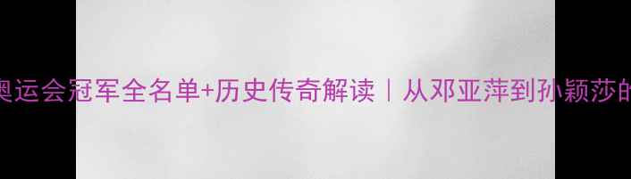 图片 🏆乒乓球奥运会冠军全名单+历史传奇解读｜从邓亚萍到孙颖莎的30年风云